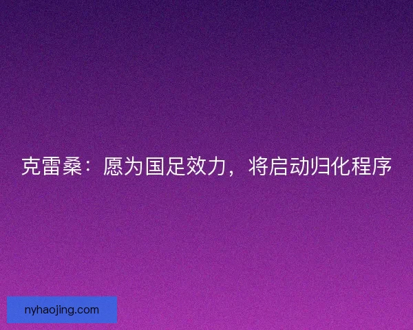 克雷桑：愿为国足效力，将启动归化程序