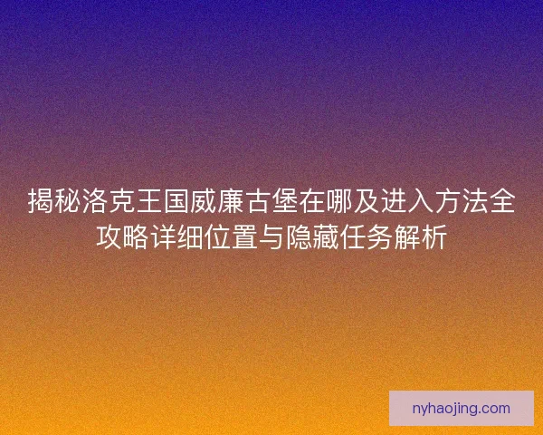 揭秘洛克王国威廉古堡在哪及进入方法全攻略详细位置与隐藏任务解析