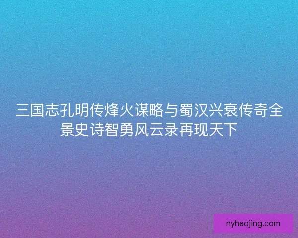 三国志孔明传烽火谋略与蜀汉兴衰传奇全景史诗智勇风云录再现天下