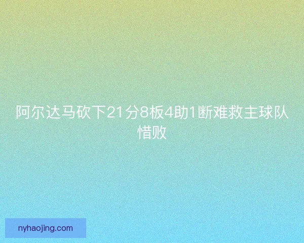 阿尔达马砍下21分8板4助1断难救主球队惜败