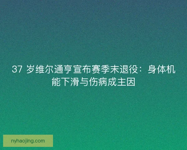 37 岁维尔通亨宣布赛季末退役：身体机能下滑与伤病成主因