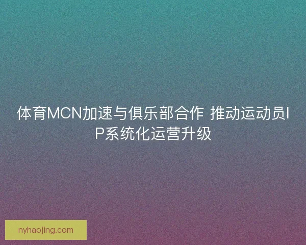 体育MCN加速与俱乐部合作 推动运动员IP系统化运营升级