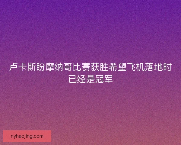卢卡斯盼摩纳哥比赛获胜希望飞机落地时已经是冠军
