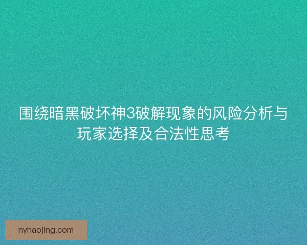 围绕暗黑破坏神3破解现象的风险分析与玩家选择及合法性思考