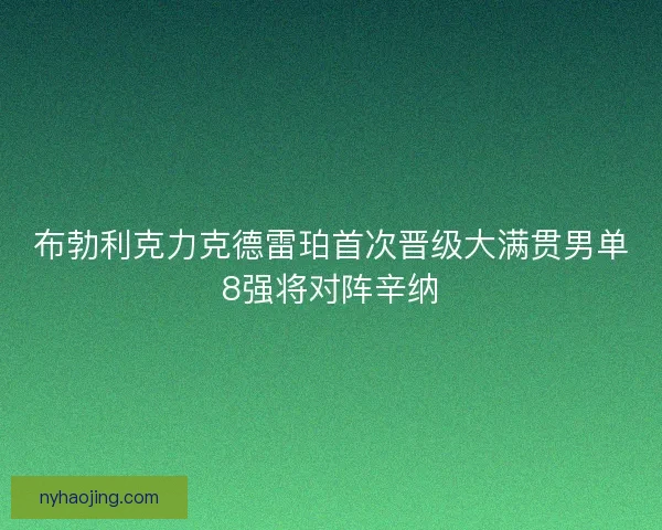 布勃利克力克德雷珀首次晋级大满贯男单8强将对阵辛纳