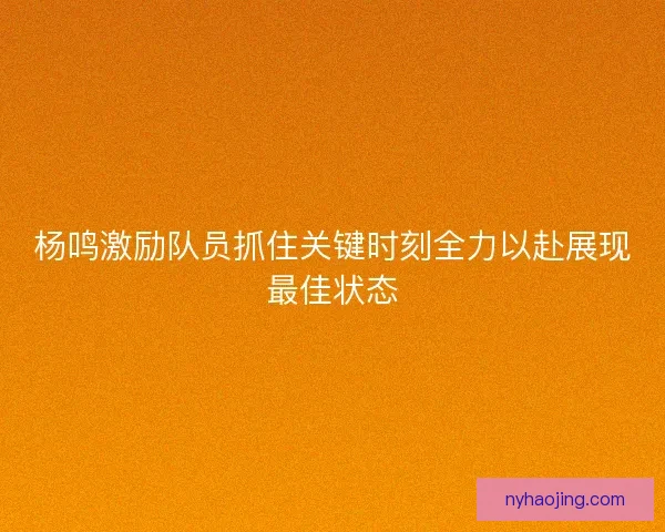 杨鸣激励队员抓住关键时刻全力以赴展现最佳状态