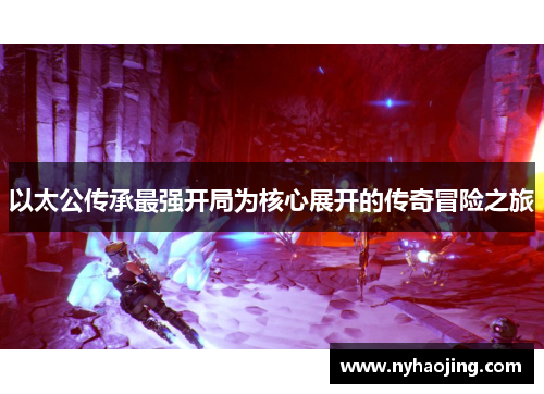 以太公传承最强开局为核心展开的传奇冒险之旅