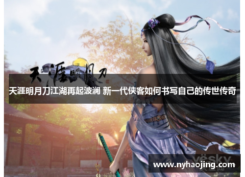 天涯明月刀江湖再起波澜 新一代侠客如何书写自己的传世传奇